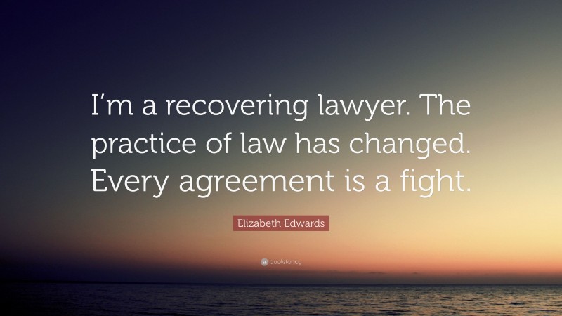 Elizabeth Edwards Quote: “I’m a recovering lawyer. The practice of law has changed. Every agreement is a fight.”