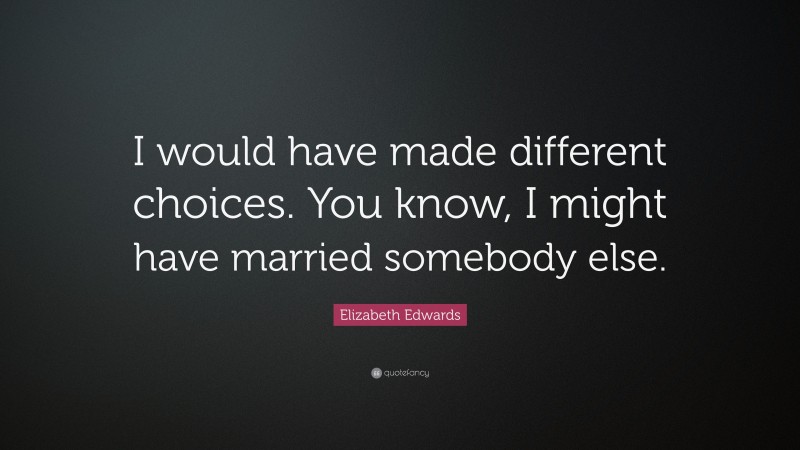 Elizabeth Edwards Quote: “I would have made different choices. You know, I might have married somebody else.”