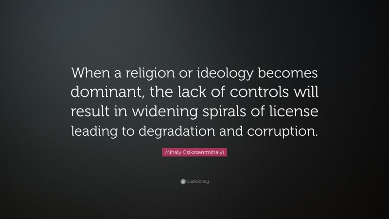 Mihaly Csikszentmihalyi Quote: “When a religion or ideology becomes dominant, the lack of controls will result in widening spirals of license leading to degradation and corruption.”