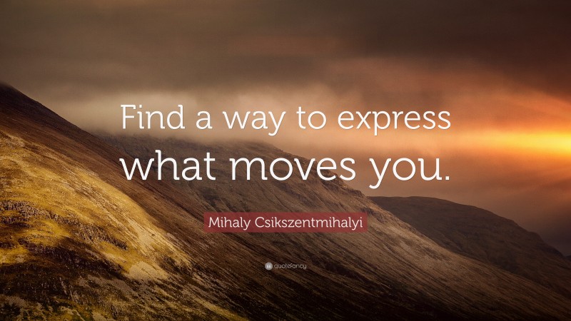 Mihaly Csikszentmihalyi Quote: “Find a way to express what moves you.”