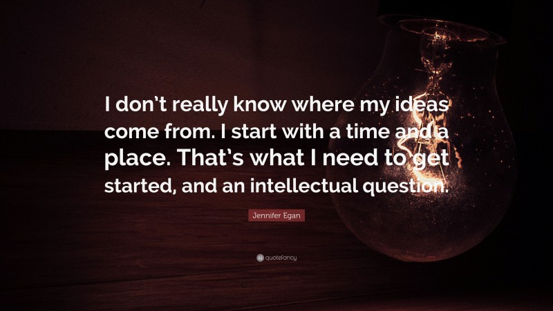 Jennifer Egan Quote: “I don’t really know where my ideas come from. I start with a time and a place. That’s what I need to get started, and an intellectual question.”