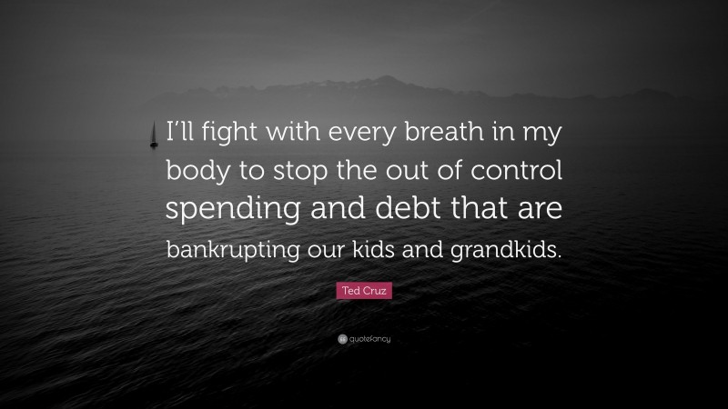 Ted Cruz Quote: “I’ll fight with every breath in my body to stop the out of control spending and debt that are bankrupting our kids and grandkids.”