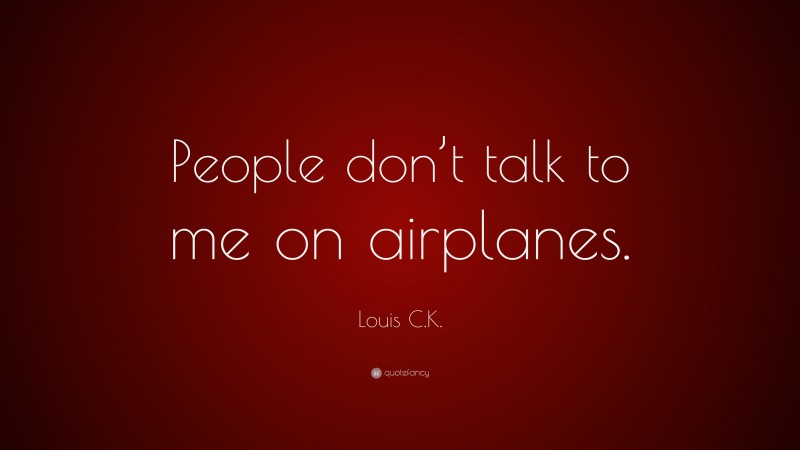Louis C.K. Quote: “People don’t talk to me on airplanes.”