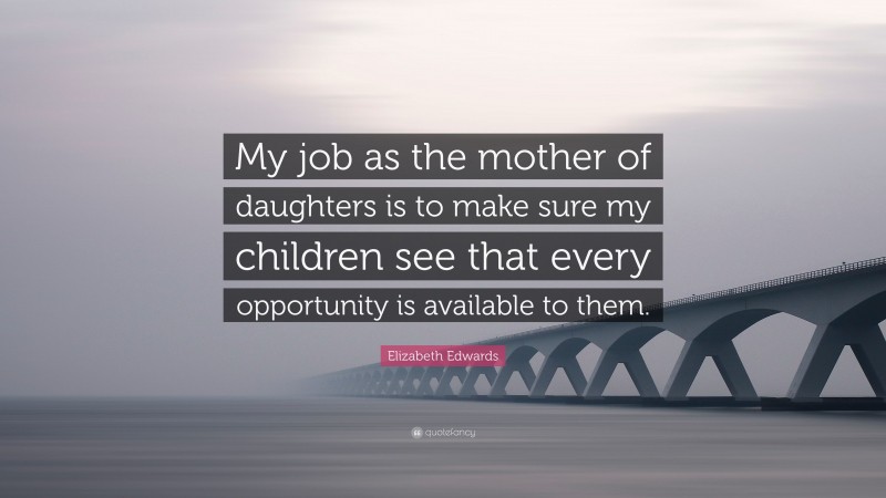 Elizabeth Edwards Quote: “My job as the mother of daughters is to make sure my children see that every opportunity is available to them.”