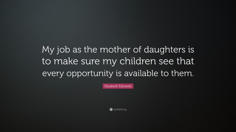 Elizabeth Edwards Quote: “My job as the mother of daughters is to make sure my children see that every opportunity is available to them.”