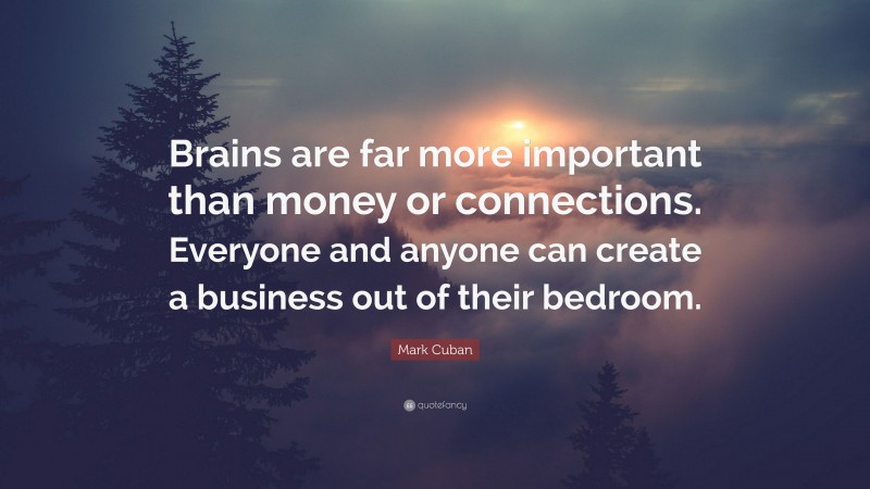 Mark Cuban Quote: “Brains are far more important than money or connections. Everyone and anyone can create a business out of their bedroom.”