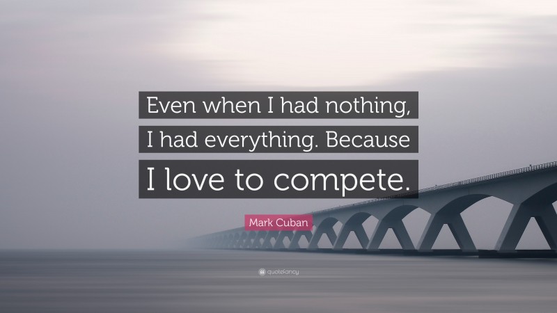Mark Cuban Quote: “Even when I had nothing, I had everything. Because I love to compete.”