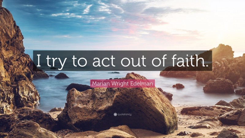 Marian Wright Edelman Quote: “I try to act out of faith.”