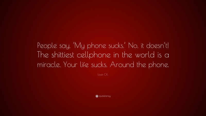 Louis C.K. Quote: “People say, ‘My phone sucks.’ No, it doesn’t! The shittiest cellphone in the world is a miracle. Your life sucks. Around the phone.”