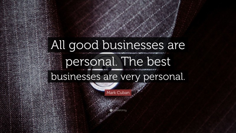 Mark Cuban Quote: “All good businesses are personal. The best businesses are very personal.”
