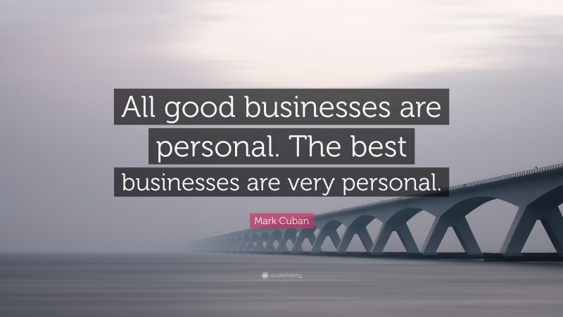 Mark Cuban Quote: “All good businesses are personal. The best businesses are very personal.”