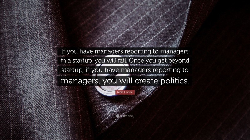 Mark Cuban Quote: “If you have managers reporting to managers in a startup, you will fail. Once you get beyond startup, if you have managers reporting to managers, you will create politics.”