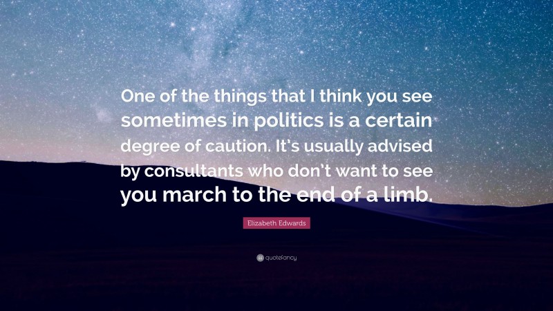 Elizabeth Edwards Quote: “One of the things that I think you see sometimes in politics is a certain degree of caution. It’s usually advised by consultants who don’t want to see you march to the end of a limb.”