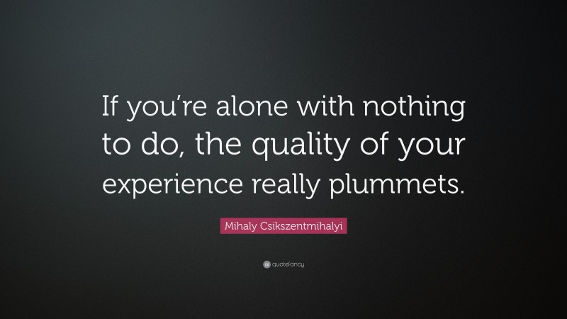Mihaly Csikszentmihalyi Quote: “If you’re alone with nothing to do, the quality of your experience really plummets.”