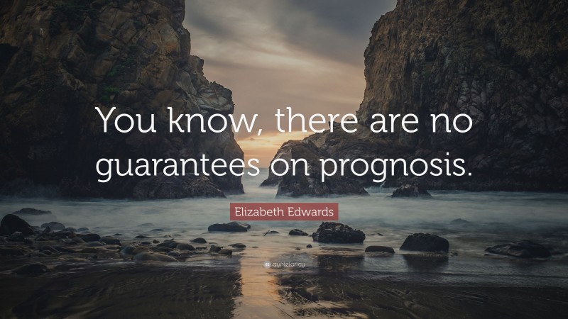 Elizabeth Edwards Quote: “You know, there are no guarantees on prognosis.”