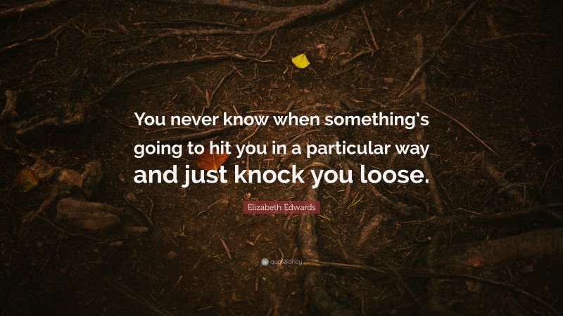 Elizabeth Edwards Quote: “You never know when something’s going to hit you in a particular way and just knock you loose.”