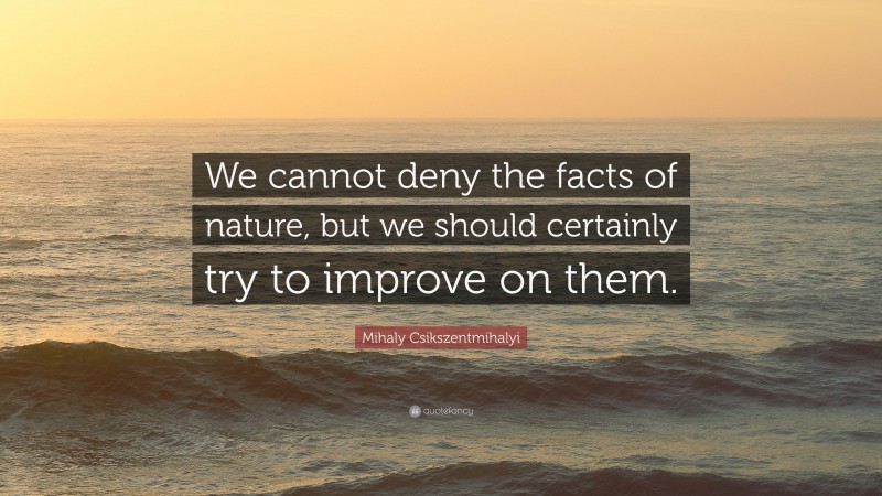 Mihaly Csikszentmihalyi Quote: “We cannot deny the facts of nature, but we should certainly try to improve on them.”