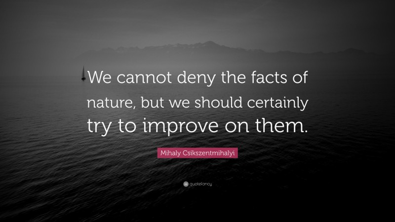 Mihaly Csikszentmihalyi Quote: “We cannot deny the facts of nature, but we should certainly try to improve on them.”