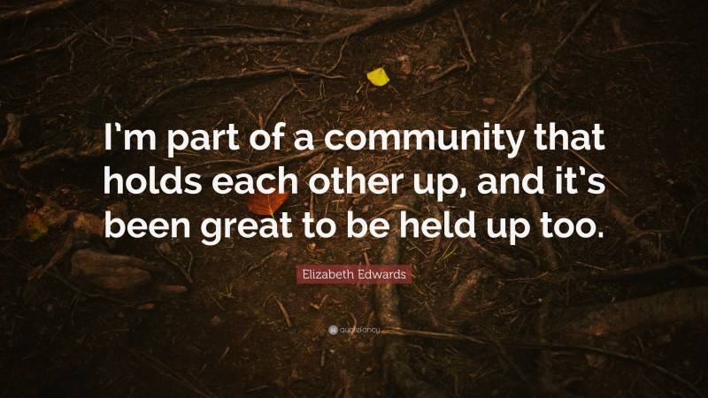 Elizabeth Edwards Quote: “I’m part of a community that holds each other up, and it’s been great to be held up too.”