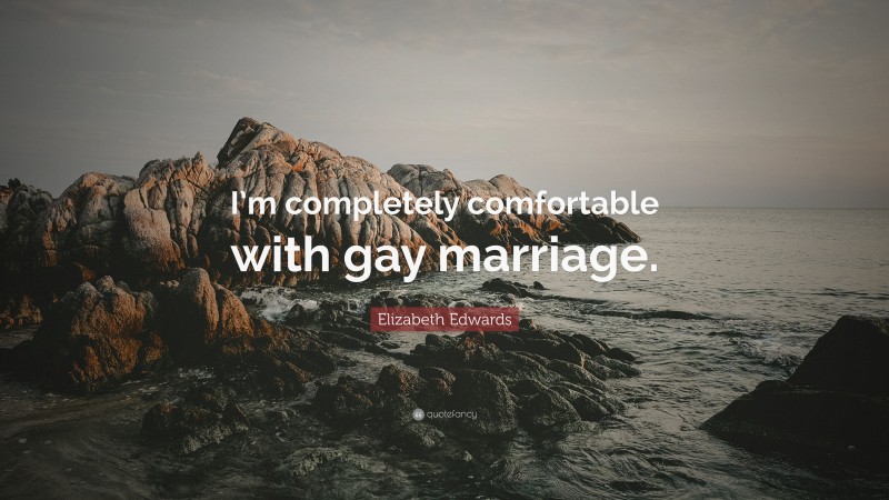 Elizabeth Edwards Quote: “I’m completely comfortable with gay marriage.”