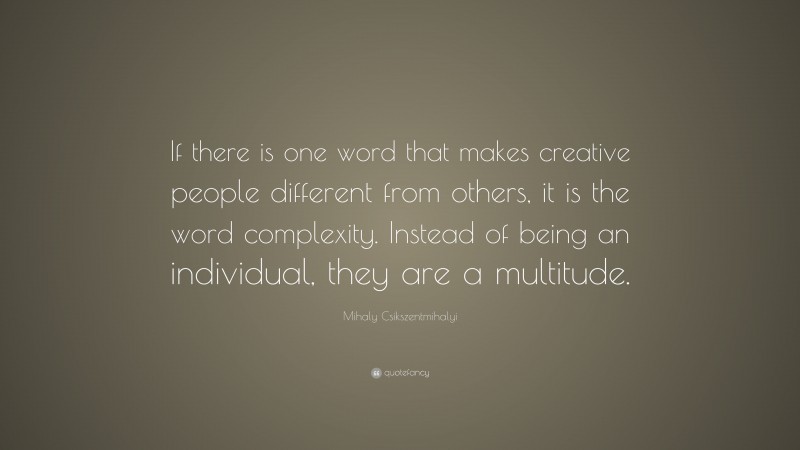 Mihaly Csikszentmihalyi Quote: “If there is one word that makes creative people different from others, it is the word complexity. Instead of being an individual, they are a multitude.”