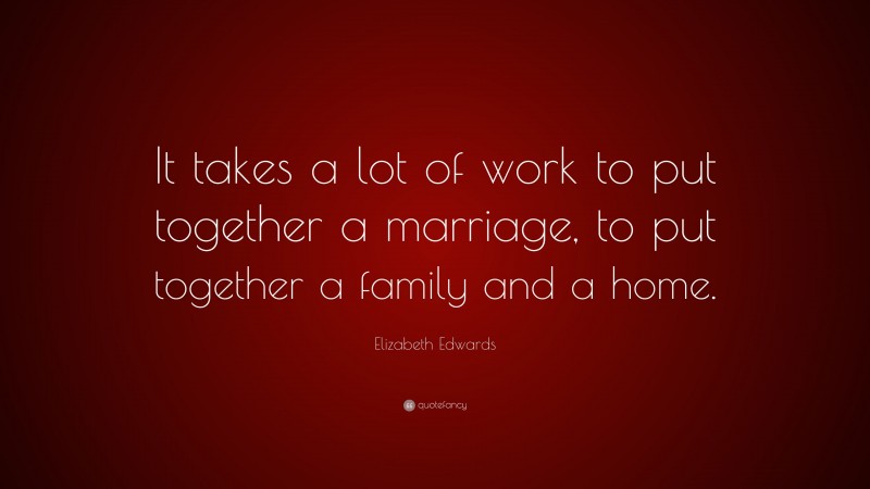 Elizabeth Edwards Quote: “It takes a lot of work to put together a marriage, to put together a family and a home.”