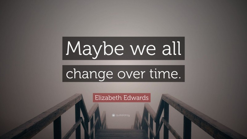 Elizabeth Edwards Quote: “Maybe we all change over time.”