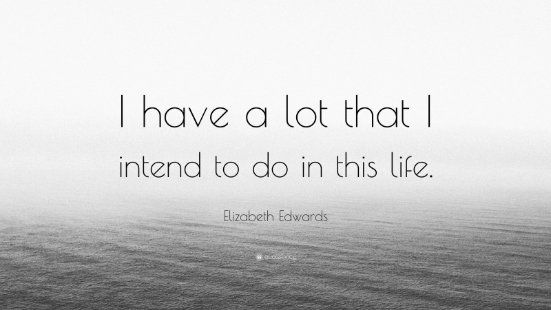 Elizabeth Edwards Quote: “I have a lot that I intend to do in this life.”