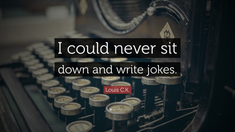 Louis C.K. Quote: “I could never sit down and write jokes.”
