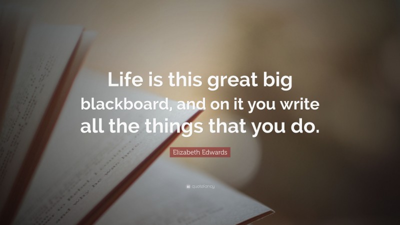 Elizabeth Edwards Quote: “Life is this great big blackboard, and on it you write all the things that you do.”