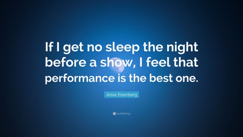 Jesse Eisenberg Quote: “If I get no sleep the night before a show, I feel that performance is the best one.”