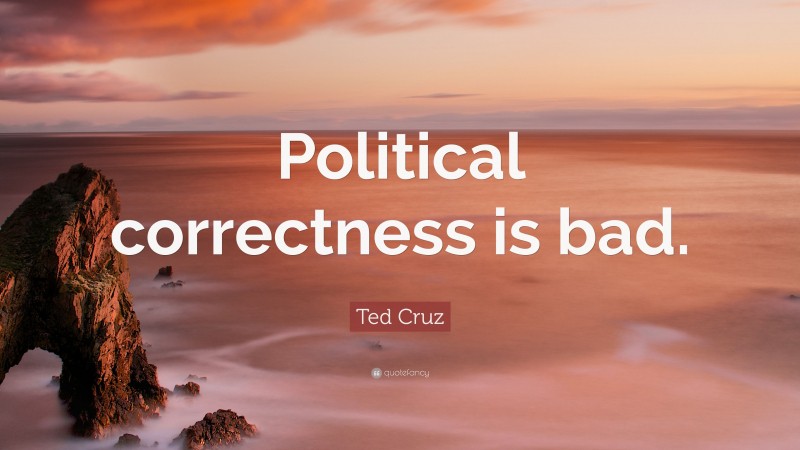 Ted Cruz Quote: “Political correctness is bad.”