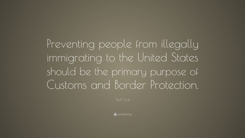 Ted Cruz Quote: “Preventing people from illegally immigrating to the United States should be the primary purpose of Customs and Border Protection.”