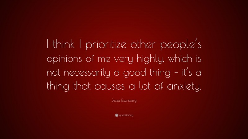 Jesse Eisenberg Quote: “I think I prioritize other people’s opinions of me very highly, which is not necessarily a good thing – it’s a thing that causes a lot of anxiety.”