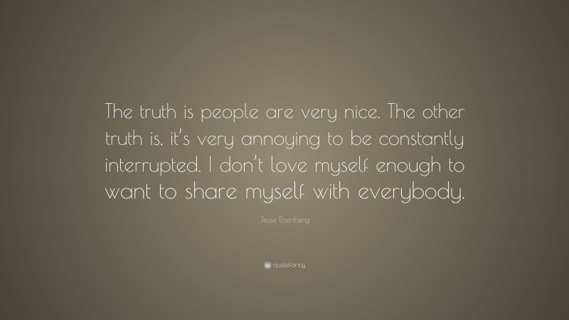 Jesse Eisenberg Quote: “The truth is people are very nice. The other truth is, it’s very annoying to be constantly interrupted. I don’t love myself enough to want to share myself with everybody.”