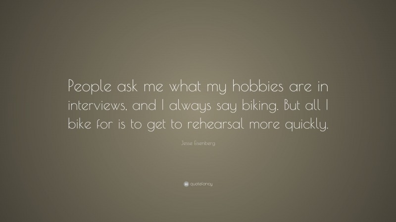 Jesse Eisenberg Quote: “People ask me what my hobbies are in interviews, and I always say biking. But all I bike for is to get to rehearsal more quickly.”