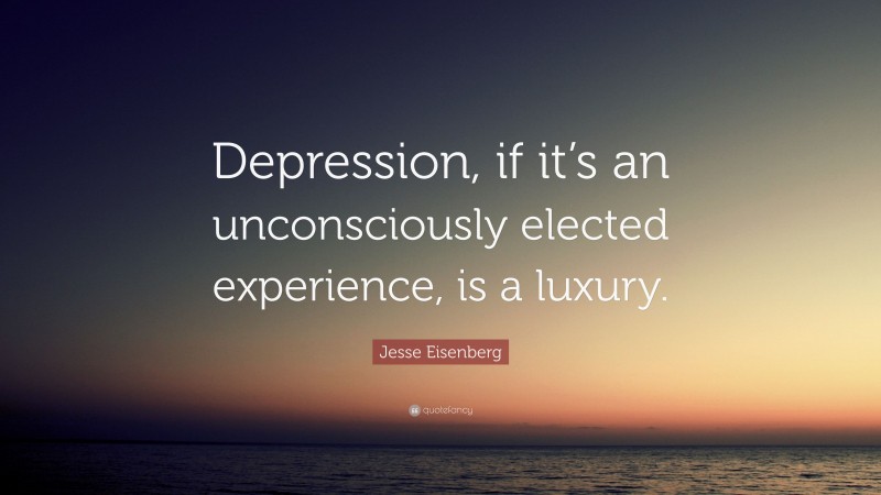 Jesse Eisenberg Quote: “Depression, if it’s an unconsciously elected experience, is a luxury.”