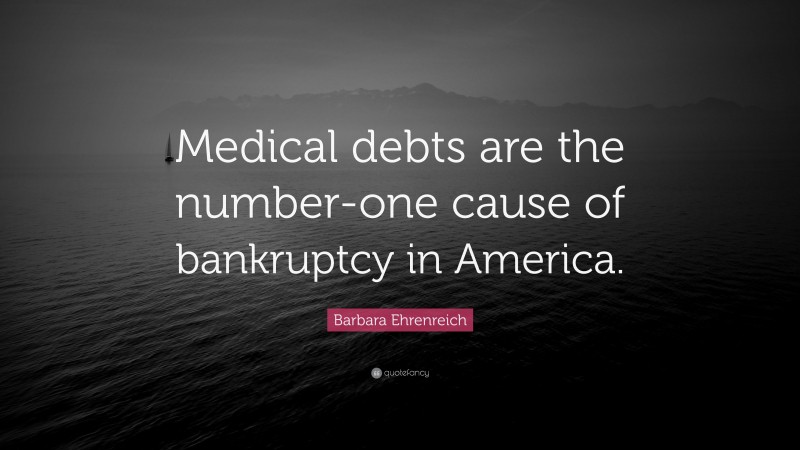 Barbara Ehrenreich Quote: “Medical debts are the number-one cause of bankruptcy in America.”