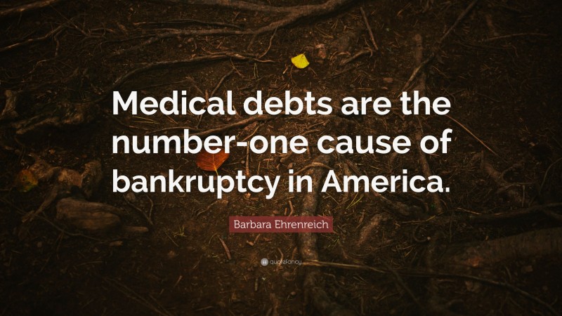 Barbara Ehrenreich Quote: “Medical debts are the number-one cause of bankruptcy in America.”