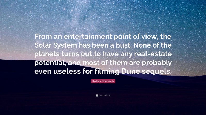Barbara Ehrenreich Quote: “From an entertainment point of view, the Solar System has been a bust. None of the planets turns out to have any real-estate potential, and most of them are probably even useless for filming Dune sequels.”