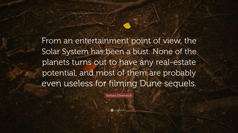 Barbara Ehrenreich Quote: “From an entertainment point of view, the Solar System has been a bust. None of the planets turns out to have any real-estate potential, and most of them are probably even useless for filming Dune sequels.”