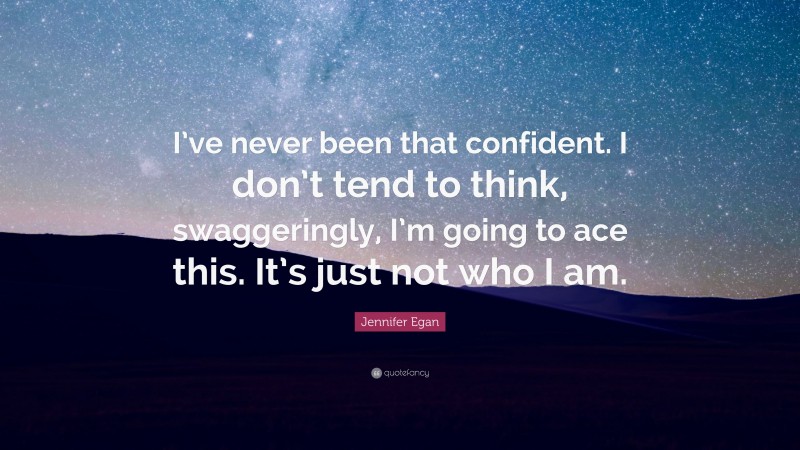Jennifer Egan Quote: “I’ve never been that confident. I don’t tend to think, swaggeringly, I’m going to ace this. It’s just not who I am.”