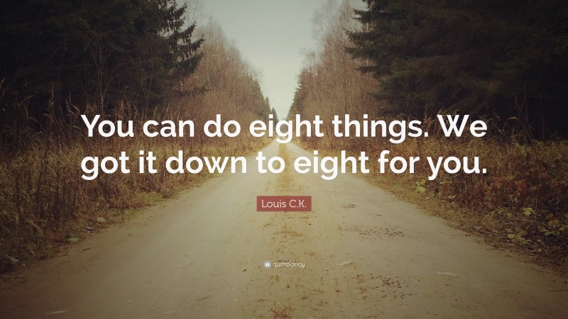 Louis C.K. Quote: “You can do eight things. We got it down to eight for you.”