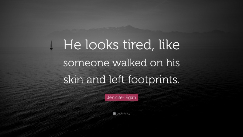 Jennifer Egan Quote: “He looks tired, like someone walked on his skin and left footprints.”