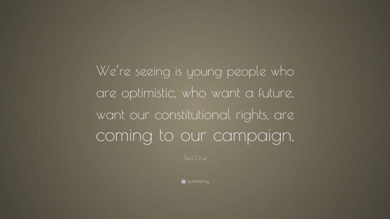 Ted Cruz Quote: “We’re seeing is young people who are optimistic, who want a future, want our constitutional rights, are coming to our campaign.”