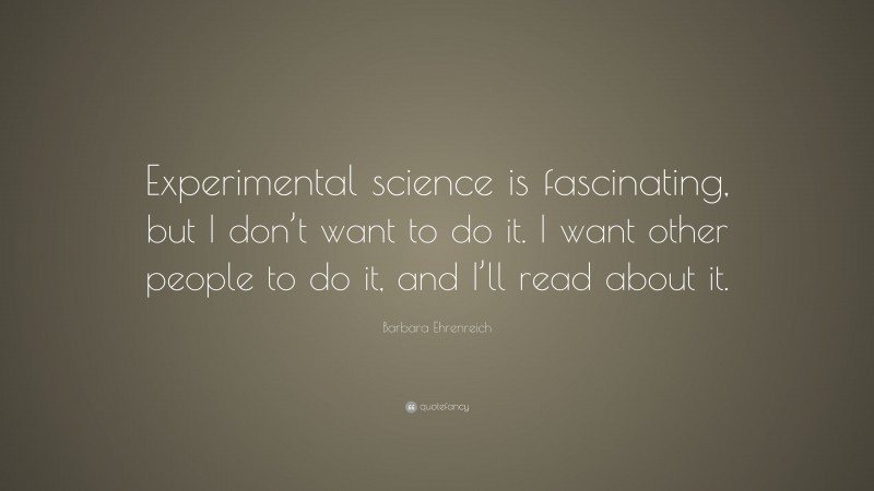 Barbara Ehrenreich Quote: “Experimental science is fascinating, but I don’t want to do it. I want other people to do it, and I’ll read about it.”