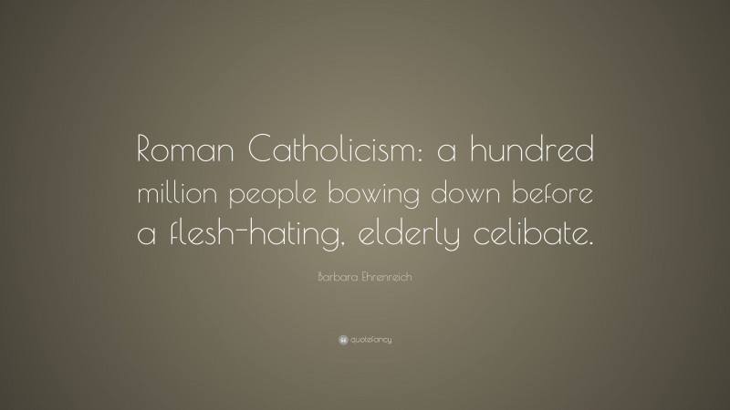 Barbara Ehrenreich Quote: “Roman Catholicism: a hundred million people bowing down before a flesh-hating, elderly celibate.”