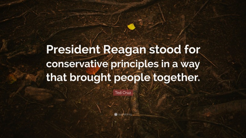 Ted Cruz Quote: “President Reagan stood for conservative principles in a way that brought people together.”