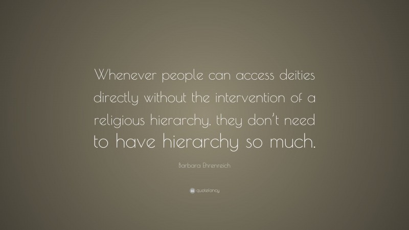 Barbara Ehrenreich Quote: “Whenever people can access deities directly without the intervention of a religious hierarchy, they don’t need to have hierarchy so much.”