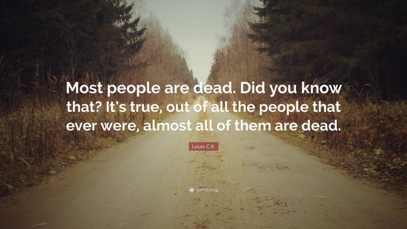 Louis C.K. Quote: “Most people are dead. Did you know that? It’s true, out of all the people that ever were, almost all of them are dead.”